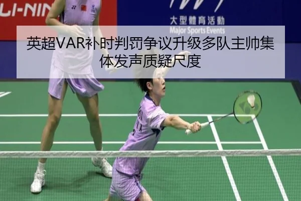 英超VAR补时判罚争议升级多队主帅集体发声质疑尺度