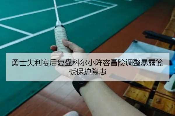 勇士失利赛后复盘科尔小阵容冒险调整暴露篮板保护隐患