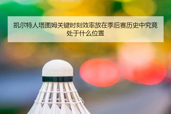 凯尔特人塔图姆关键时刻效率放在季后赛历史中究竟处于什么位置