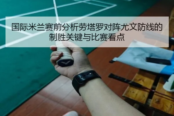 国际米兰赛前分析劳塔罗对阵尤文防线的制胜关键与比赛看点