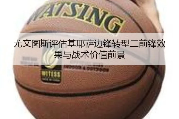 尤文图斯评估基耶萨边锋转型二前锋效果与战术价值前景