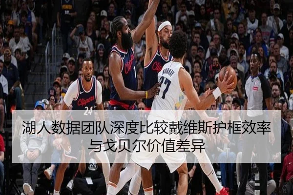 湖人数据团队深度比较戴维斯护框效率与戈贝尔价值差异