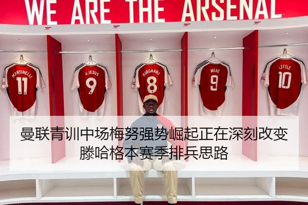 曼联青训中场梅努强势崛起正在深刻改变滕哈格本赛季排兵思路