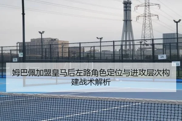 姆巴佩加盟皇马后左路角色定位与进攻层次构建战术解析