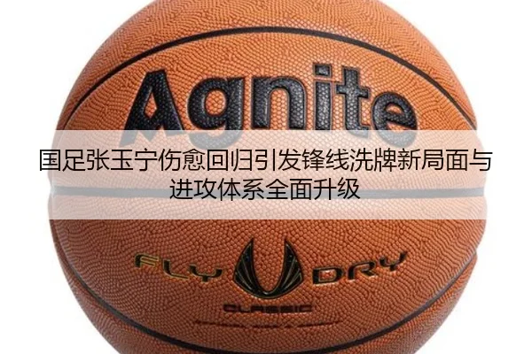 国足张玉宁伤愈回归引发锋线洗牌新局面与进攻体系全面升级