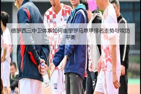 德罗西三中卫体系如何重塑罗马意甲排名走势与攻防平衡