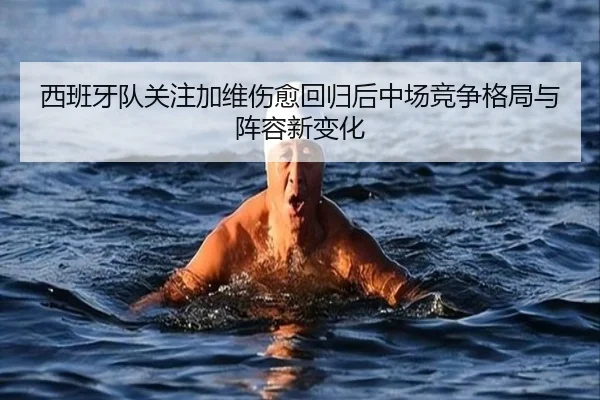 西班牙队关注加维伤愈回归后中场竞争格局与阵容新变化
