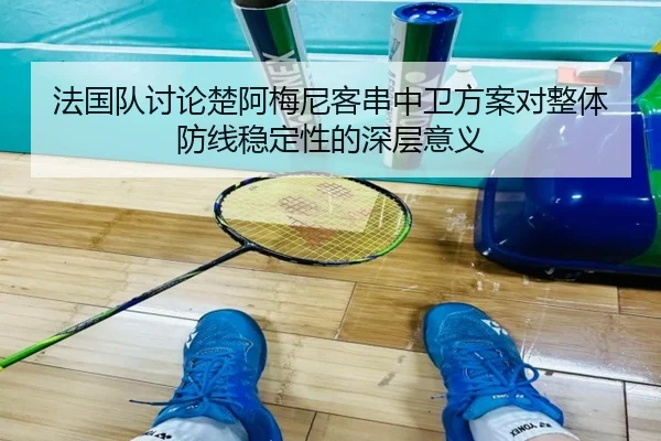法国队讨论楚阿梅尼客串中卫方案对整体防线稳定性的深层意义