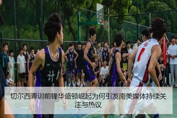 切尔西青训前锋华盛顿崛起为何引发南美媒体持续关注与热议