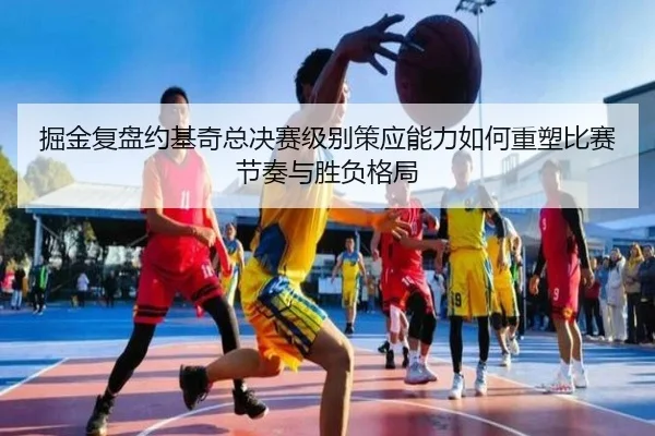 掘金复盘约基奇总决赛级别策应能力如何重塑比赛节奏与胜负格局