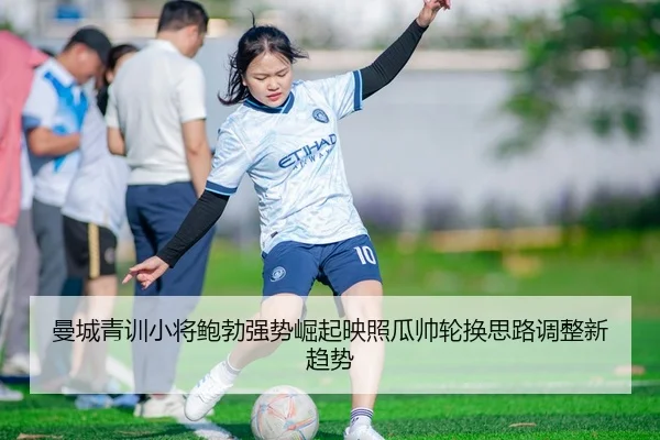 曼城青训小将鲍勃强势崛起映照瓜帅轮换思路调整新趋势