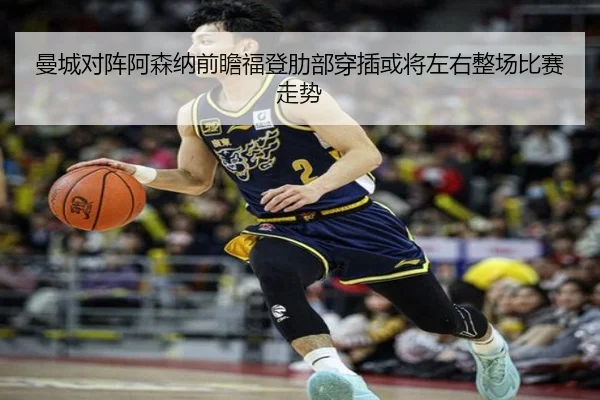 曼城对阵阿森纳前瞻福登肋部穿插或将左右整场比赛走势