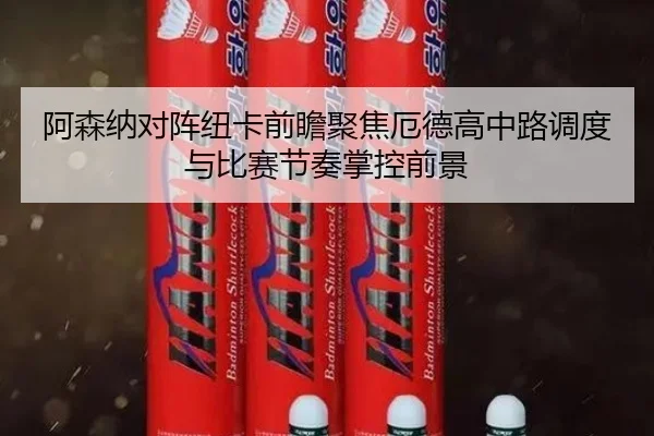 阿森纳对阵纽卡前瞻聚焦厄德高中路调度与比赛节奏掌控前景